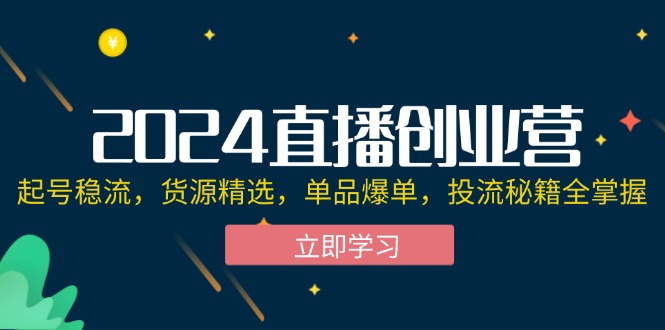 （12308期）2024直播创业营：起号稳流，货源精选，单品爆单，投流秘籍全掌握-副业库