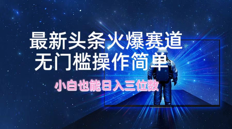 （12300期）最新头条火爆赛道，无门槛操作简单，小白也能日入三位数-副业库