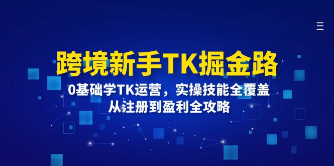 （12287期）跨境新手TK掘金路：0基础学TK运营，实操技能全覆盖，从注册到盈利全攻略-副业库