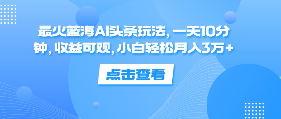 （12257期）最火蓝海AI头条玩法，一天10分钟，收益可观，小白轻松月入3万+-副业库