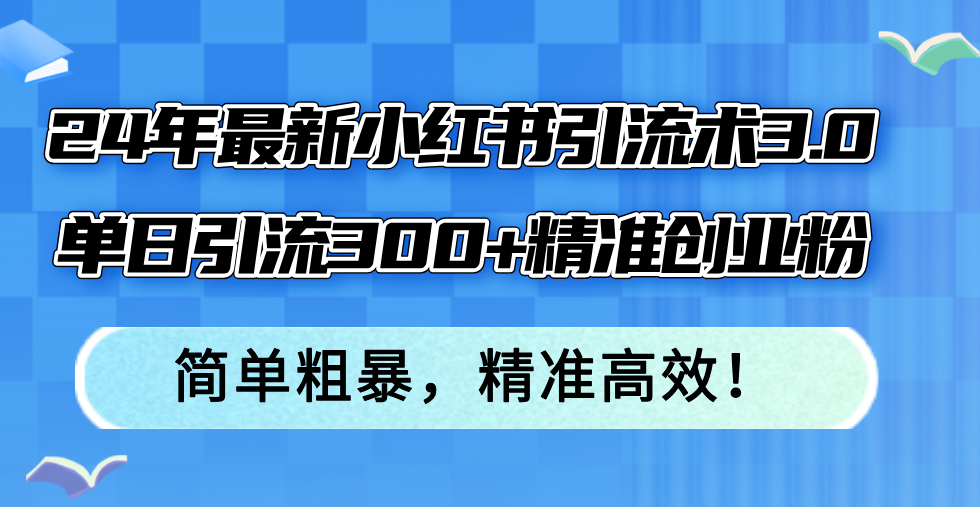 （12215期）24年最新小红书引流术3.0，单日引流300+精准创业粉，简单粗暴，精准高效！-副业库