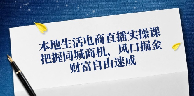 （12214期）本地生活电商直播实操课，把握同城商机，风口掘金，财富自由速成-副业库