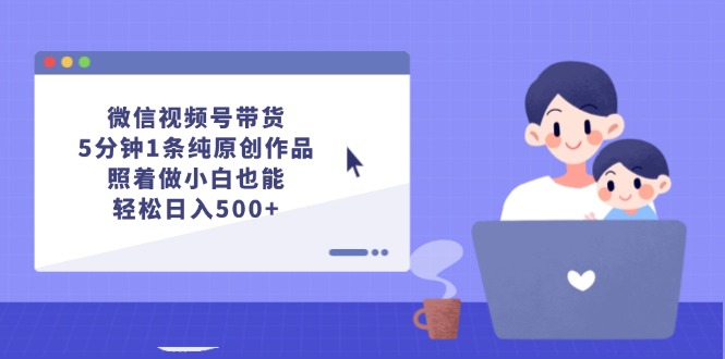 （12218期）微信视频号带货，5分钟1条纯原创作品，照着做小白也能轻松日入500+-副业库