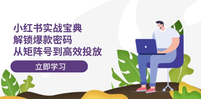 （12201期）小红书实战宝典：解锁爆款密码，从矩阵号到高效投放-副业库