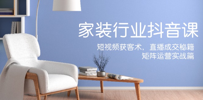 （12200期）家装抖音课：短视频获客术，直播成交秘籍，矩阵运营实战篇-副业库