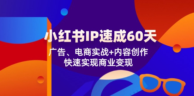 （12202期）小红书 IP速成60天：广告、电商实战+内容创作，快速实现商业变现-副业库