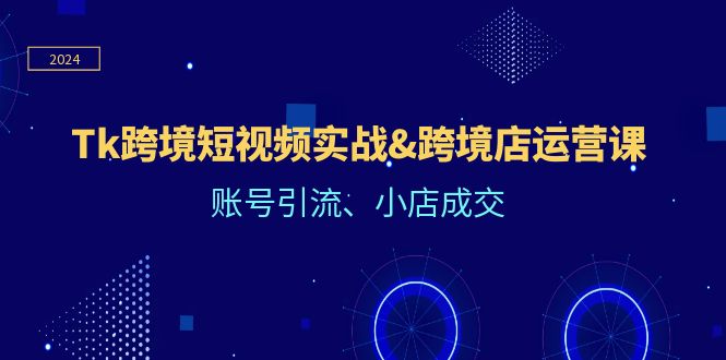 （12152期）Tk跨境短视频实战&跨境店运营课：账号引流、小店成交-副业库