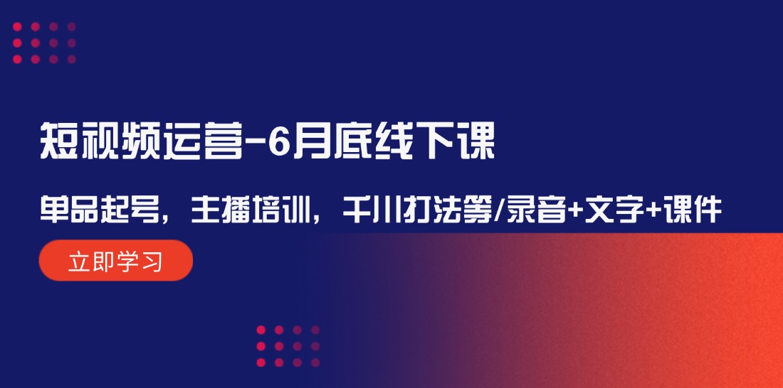 （12105期）短视频运营-6月底线下课：单品起号，主播培训，千川打法等/录音+文字+课件-副业库