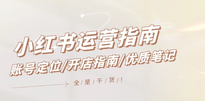 （12042期）小红书运营指南，账号定位/开店指南/优质笔记/没有套路，全是经验-副业库