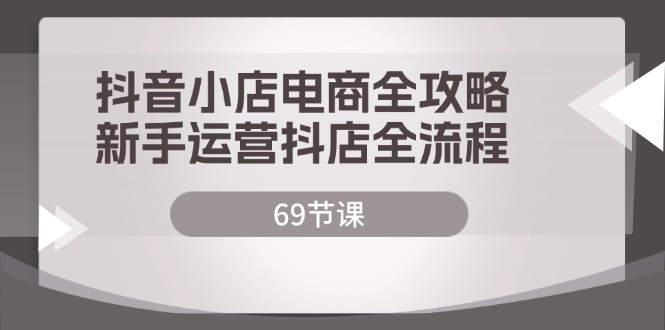 （12038期）抖音小店电商全攻略，新手运营抖店全流程（69节课）-副业库