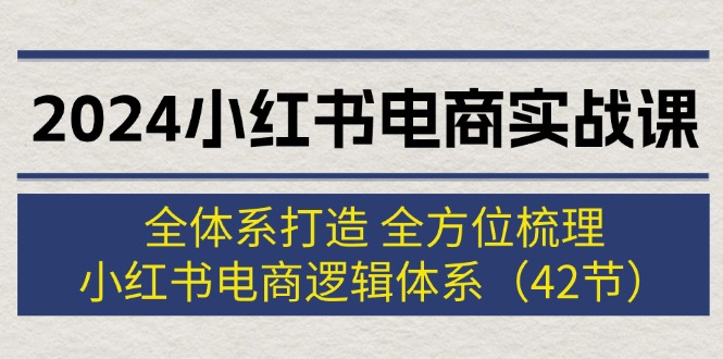 （12003期）2024小红书电商实战课：全体系打造 全方位梳理 小红书电商逻辑体系 (42节)-副业库