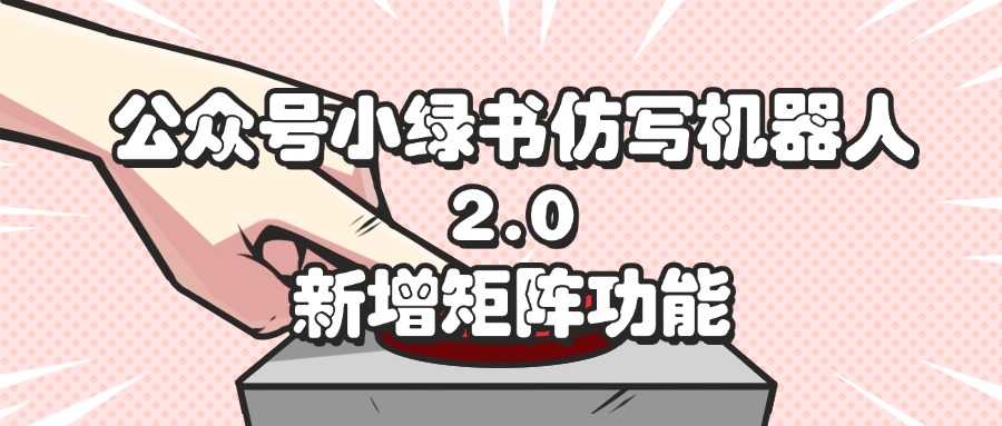 （12002期）公众号小绿书仿写机器人2.0，新增矩阵功能-副业库