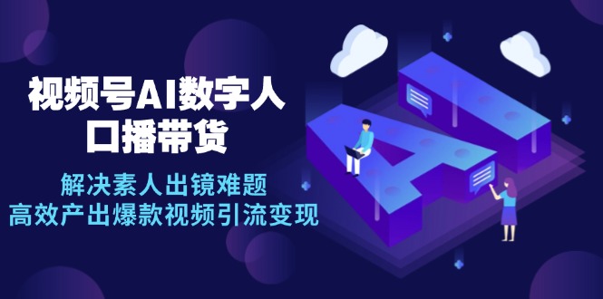 （12958期）视频号数字人AI口播带货，解决素人出镜难题，高效产出爆款视频引流变现-副业库