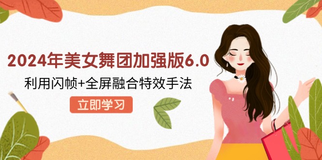 （12938期）2024年美女舞团加强版6.0，利用闪帧+全屏融合特效手法，教程+素材+软件-副业库