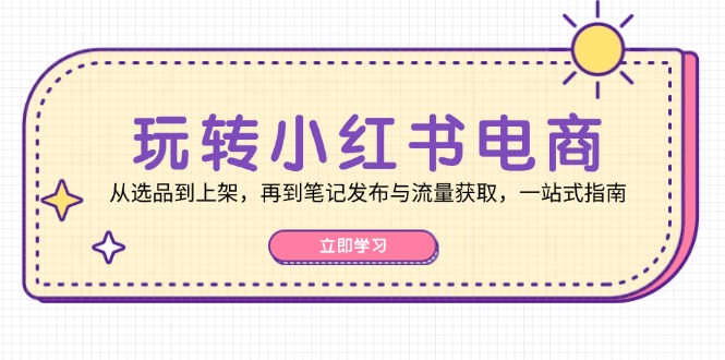 （12916期）玩转小红书电商：从选品到上架，再到笔记发布与流量获取，一站式指南-副业库