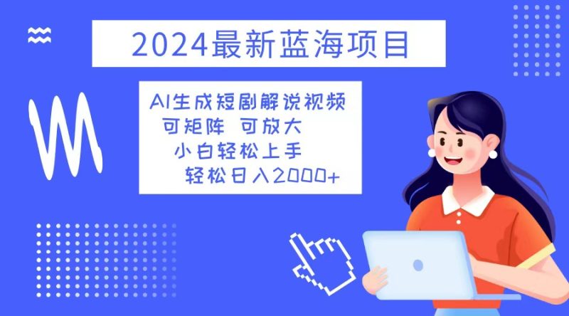 （12906期）2024最新蓝海项目 AI生成短剧解说视频 小白轻松上手 日入2000+-副业库