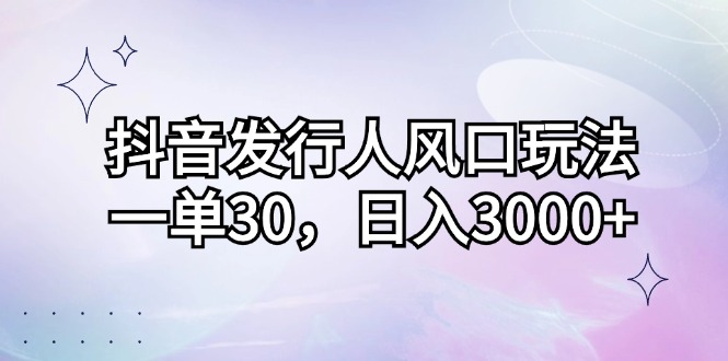 （12874期）抖音发行人风口玩法，一单30，日入3000+-副业库