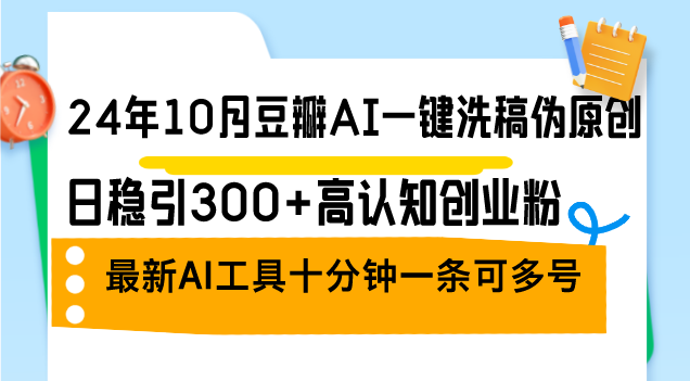 （12871期）24年10月豆瓣AI一键洗稿伪原创，日稳引300+高认知创业粉，最新AI工具十…-副业库
