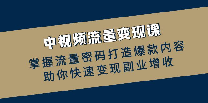 （12864期）中视频流量变现课：掌握流量密码打造爆款内容，助你快速变现副业增收-副业库