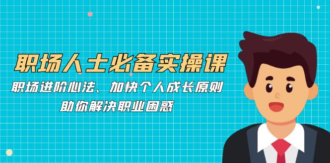 （12863期）职场人士必备实操课：职场进阶心法、加快个人成长原则，助你解决职业困惑-副业库