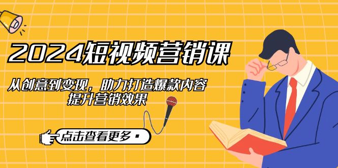 （12846期）2024短视频-营销课：从创意到变现，助力打造爆款内容，提升营销效果-副业库