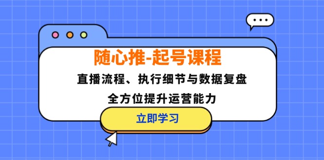 （12801期）随心推-起号课程：直播流程、执行细节与数据复盘，全方位提升运营能力-副业库
