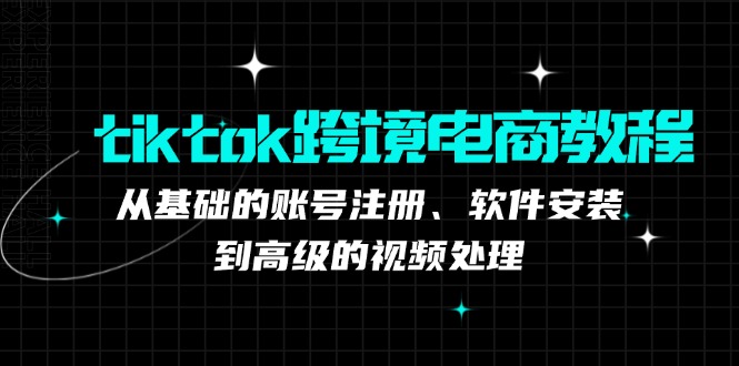 （12782期）tiktok跨境电商教程：从基础的账号注册、软件安装，到高级的视频处理-副业库