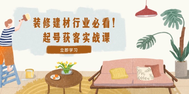 （12754期）装修-建材行业必看！起号获客实战课：精准定位+爆款视频+高效运营-副业库