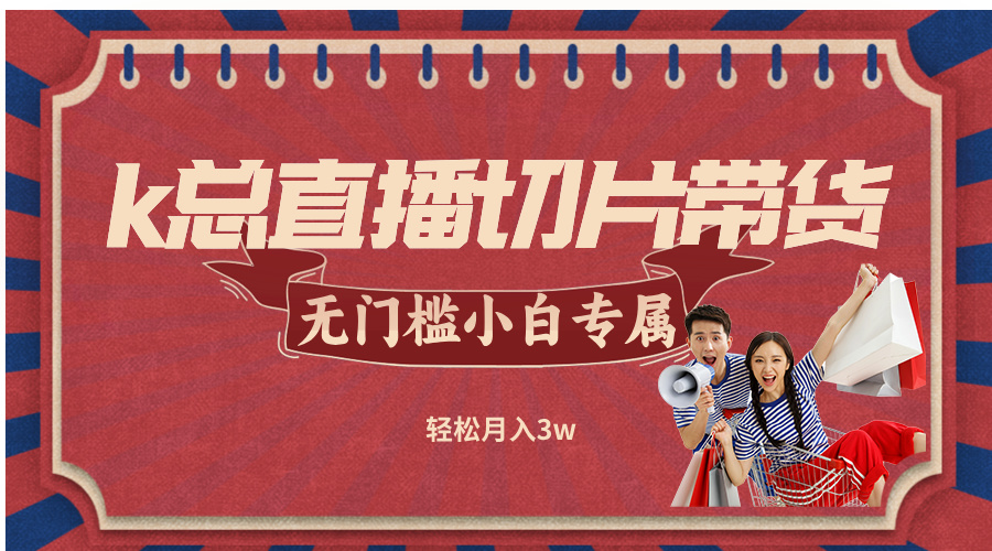 （12758期）k总直播切片带货，无需授权，无门槛小白轻松月入3w-副业库
