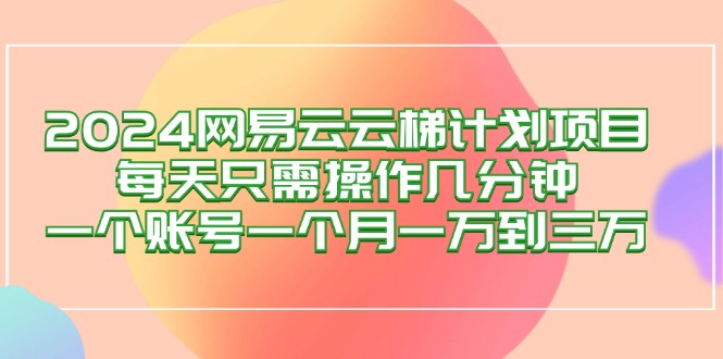 （12675期）2024网易云梯计划项目，每天只需操作几分钟 一个账号一个月一万到三万-副业库