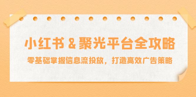 （12771期）小红薯&聚光平台全攻略：零基础掌握信息流投放，打造高效广告策略-副业库