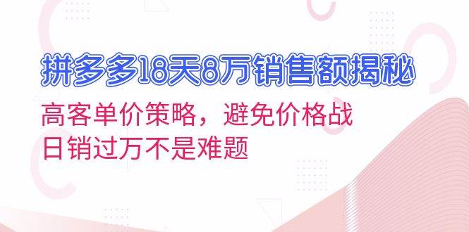 （13383期）拼多多18天8万销售额揭秘：高客单价策略，避免价格战，日销过万不是难题-副业库