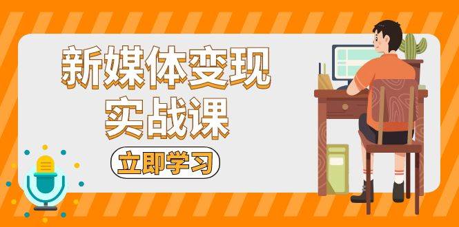 （13380期）新媒体变现实战课：短视频+直播带货，拍摄、剪辑、引流、带货等-副业库