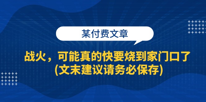 （13008期）某付费文章：战火，可能真的快要烧到家门口了 (文末建议请务必保存)-副业库