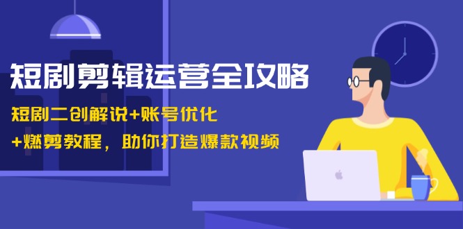 （13060期）短剧剪辑运营全攻略：短剧二创解说+账号优化+燃剪教程，助你打造爆款视频-副业库