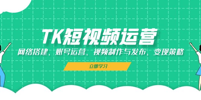 （13082期）TK短视频运营：网络搭建、账号运营、视频制作与发布、变现策略-副业库