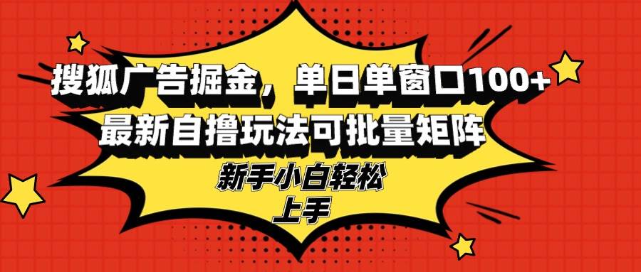 （13116期）搜狐广告掘金，单日单窗口100+，最新自撸玩法可批量矩阵，适合新手小白-副业库