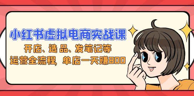 （13110期）小红书虚拟电商实战课：开店、选品、发笔记等运营全流程，单店一天赚800-副业库