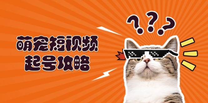 （13135期）萌宠-短视频起号攻略：定位搭建推流全解析，助力新手轻松打造爆款-副业库