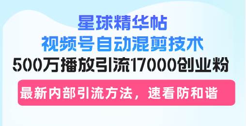 （13168期）星球精华帖视频号自动混剪技术，500万播放引流17000创业粉，最新内部引…-副业库