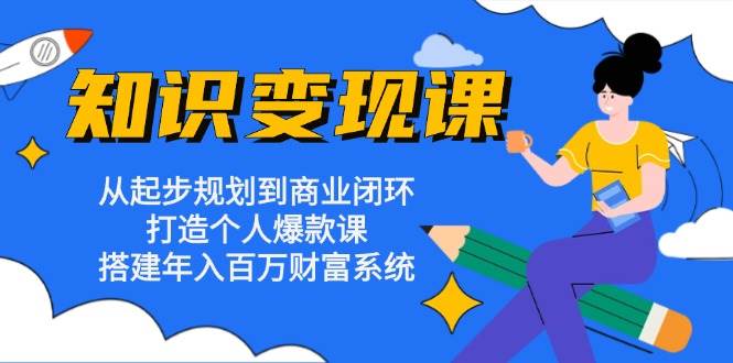 （13185期）知识变现课：从起步规划到商业闭环 打造个人爆款课 搭建年入百万财富系统-副业库
