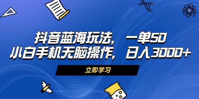 （13273期）抖音蓝海玩法，一单50，小白手机无脑操作，日入3000+-副业库