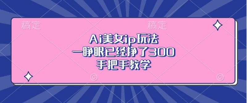 （13286期）Ai美女ip玩法，一睁眼已经挣了300，手把手教学-副业库