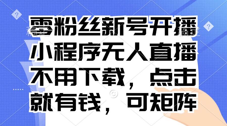 （13302期）零粉丝新号开播 小程序无人直播，不用下载点击就有钱可矩阵-副业库