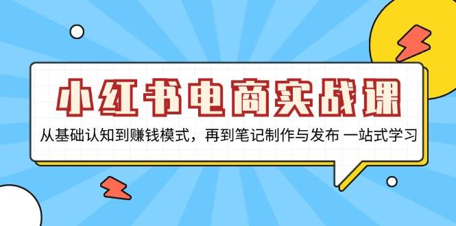 （13298期）小红书电商实战课，从基础认知到赚钱模式，再到笔记制作与发布 一站式学习-副业库