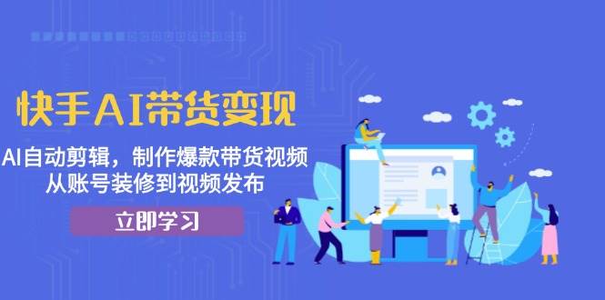 （13312期）快手AI带货变现：AI自动剪辑，制作爆款带货视频，从账号装修到视频发布-副业库