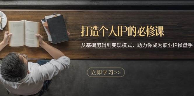 （13357期）打造个人IP的必修课：从基础剪辑到变现模式，助力你成为职业IP操盘手-副业库
