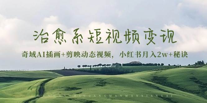 （13441期）治愈系短视频变现：奇域AI插画+剪映动态视频，小红书月入2w+秘诀-副业库
