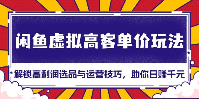（13437期）闲鱼虚拟高客单价玩法：解锁高利润选品与运营技巧，助你日赚千元！-副业库