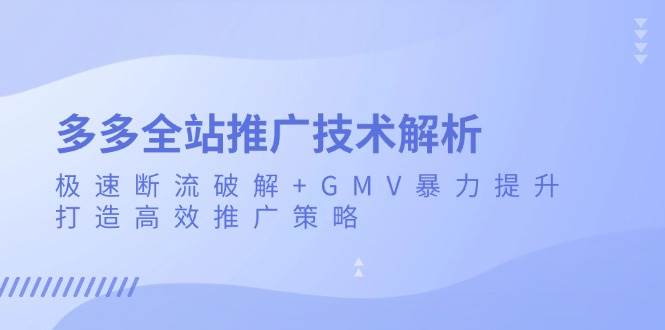 （13417期）多多全站推广技术解析：极速断流破解+GMV暴力提升，打造高效推广策略-副业库